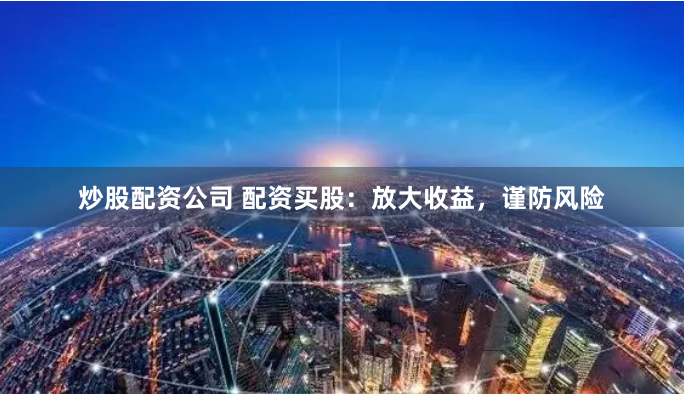 炒股配资公司 配资买股：放大收益，谨防风险