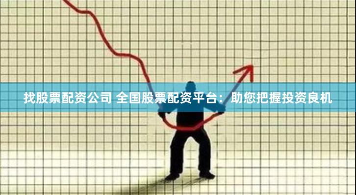 找股票配资公司 全国股票配资平台：助您把握投资良机