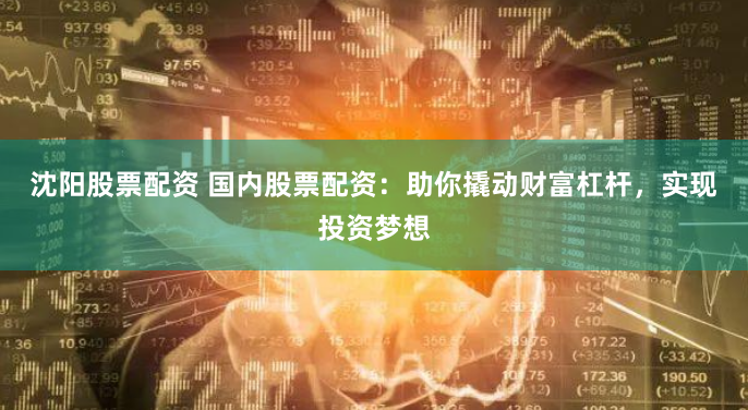 沈阳股票配资 国内股票配资：助你撬动财富杠杆，实现投资梦想