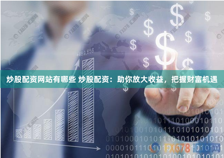 炒股配资网站有哪些 炒股配资：助你放大收益，把握财富机遇