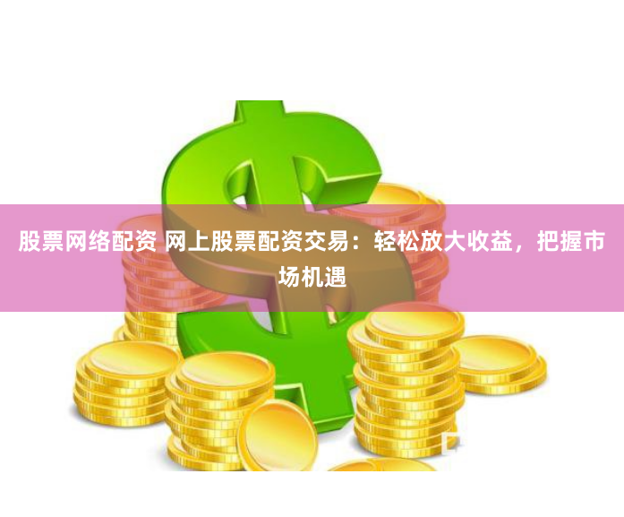 股票网络配资 网上股票配资交易：轻松放大收益，把握市场机遇