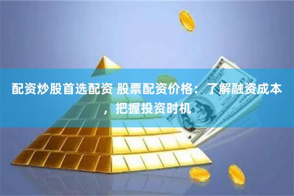 配资炒股首选配资 股票配资价格：了解融资成本，把握投资时机
