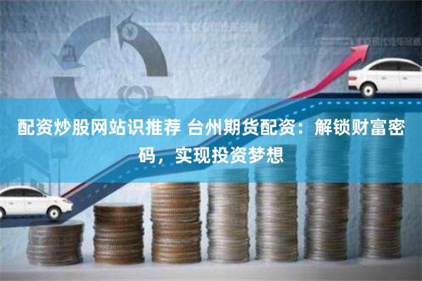 配资炒股网站识推荐 台州期货配资：解锁财富密码，实现投资梦想