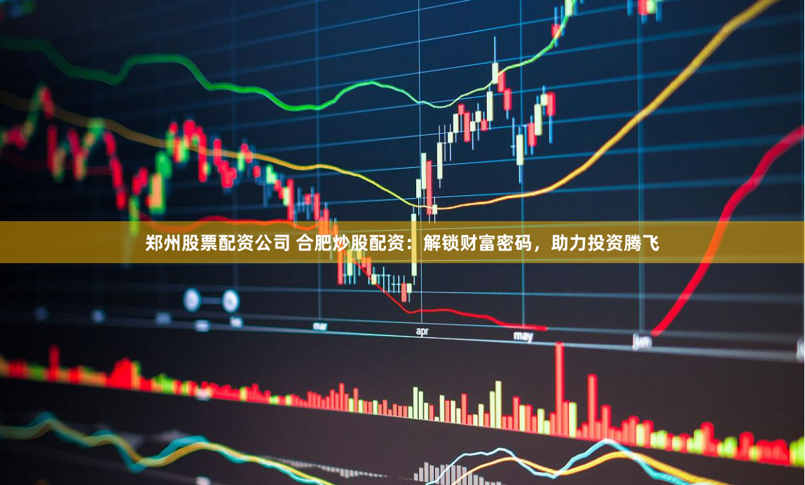 郑州股票配资公司 合肥炒股配资：解锁财富密码，助力投资腾飞