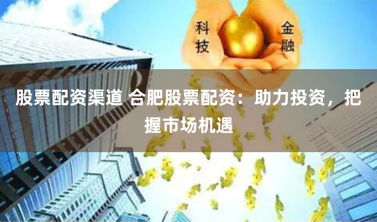股票配资渠道 合肥股票配资：助力投资，把握市场机遇