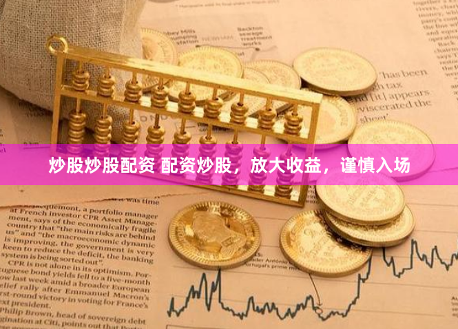 炒股炒股配资 配资炒股，放大收益，谨慎入场