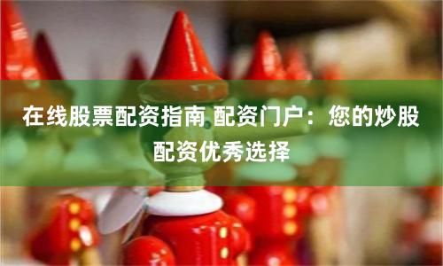 在线股票配资指南 配资门户：您的炒股配资优秀选择
