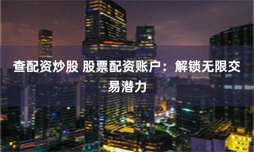 查配资炒股 股票配资账户：解锁无限交易潜力