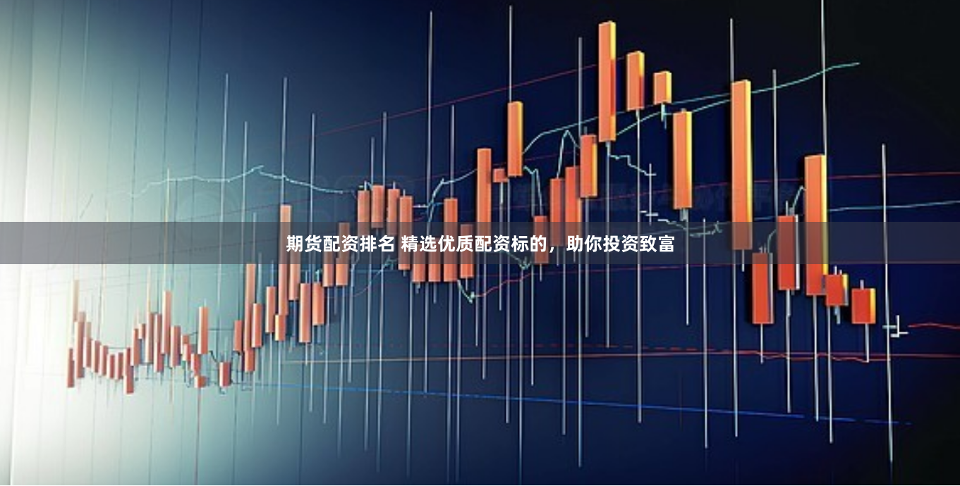 期货配资排名 精选优质配资标的，助你投资致富