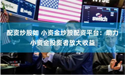 配资炒股如 小资金炒股配资平台：助力小资金投资者放大收益