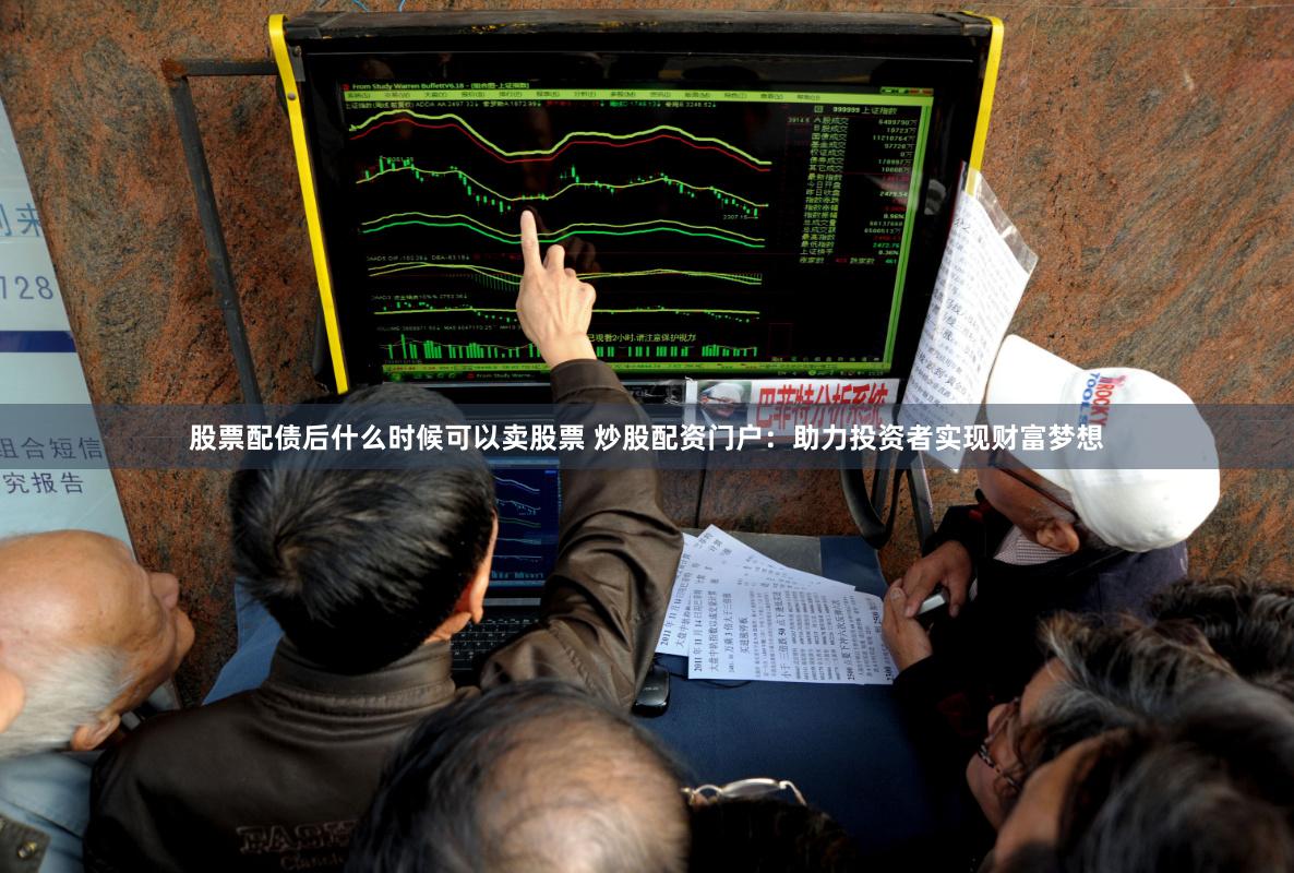 股票配债后什么时候可以卖股票 炒股配资门户:助力投资者实现财富梦想
