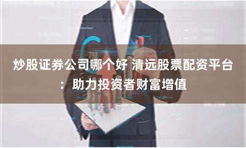 炒股证券公司哪个好 清远股票配资平台：助力投资者财富增值