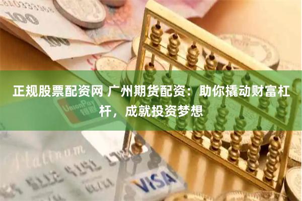 正规股票配资网 广州期货配资：助你撬动财富杠杆，成就投资梦想