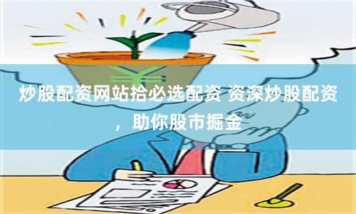 炒股配资网站拾必选配资 资深炒股配资,助你股市掘金