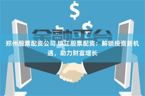 郑州股票配资公司 镇江股票配资:解锁投资新机遇,助力财富增长
