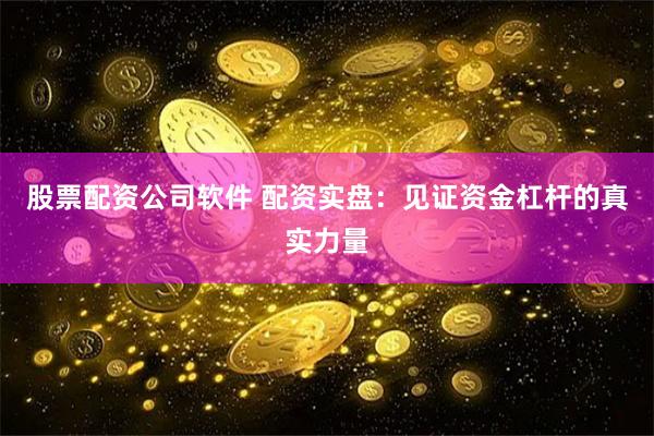 股票配资公司软件 配资实盘:见证资金杠杆的真实力量