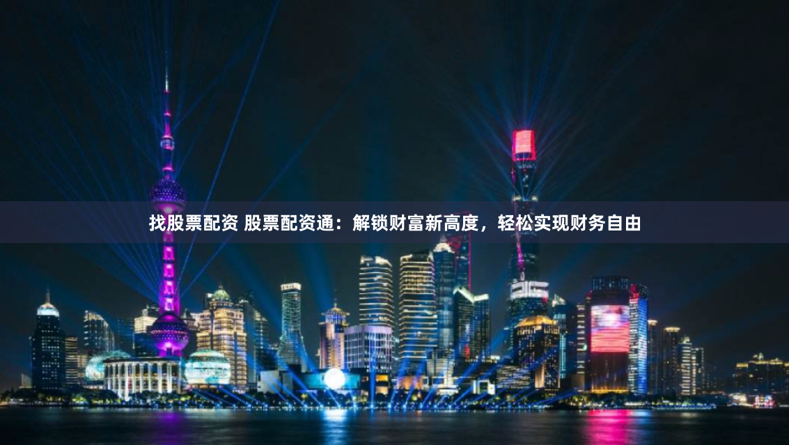 找股票配资 股票配资通:解锁财富新高度,轻松实现财务自由