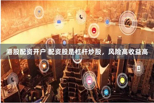 港股配资开户 配资股是杠杆炒股，风险高收益高