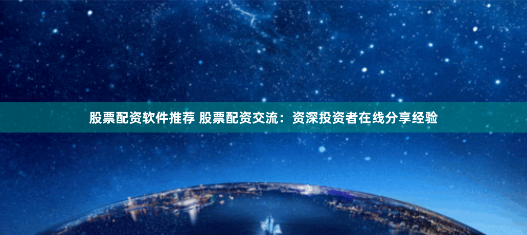 股票配资软件推荐 股票配资交流：资深投资者在线分享经验