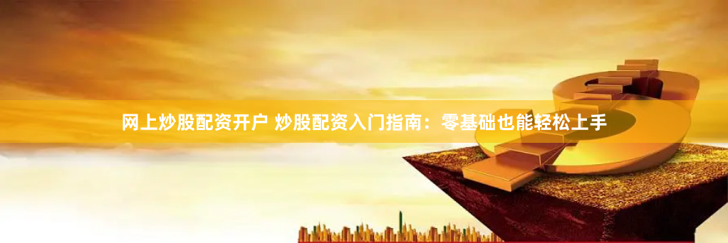 网上炒股配资开户 炒股配资入门指南:零基础也能轻松上手