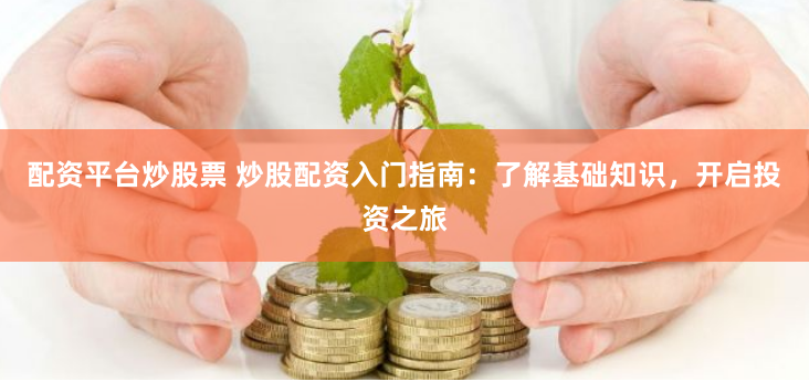 配资平台炒股票 炒股配资入门指南：了解基础知识，开启投资之旅