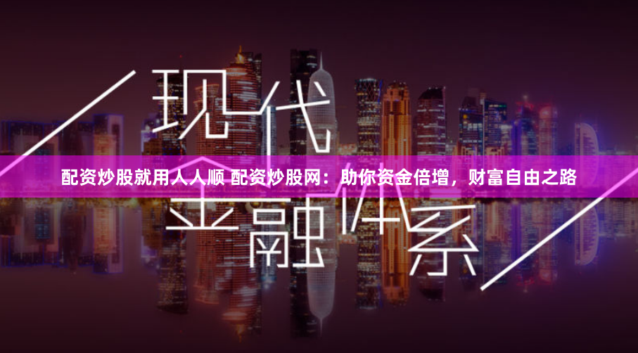 配资炒股就用人人顺 配资炒股网:助你资金倍增,财富自由之路