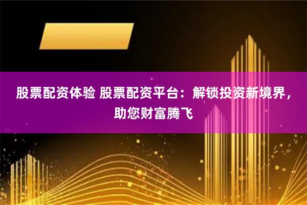 股票配资体验 股票配资平台：解锁投资新境界，助您财富腾飞