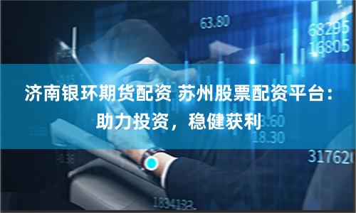 济南银环期货配资 苏州股票配资平台:助力投资,稳健获利