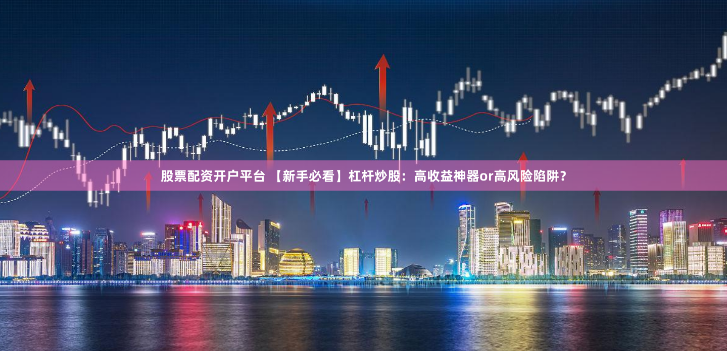 股票配资开户平台 【新手必看】杠杆炒股：高收益神器or高风险陷阱？