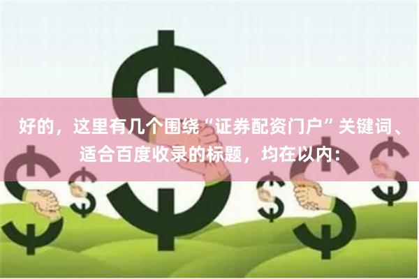 好的，这里有几个围绕“证券配资门户”关键词、适合百度收录的标题，均在以内：