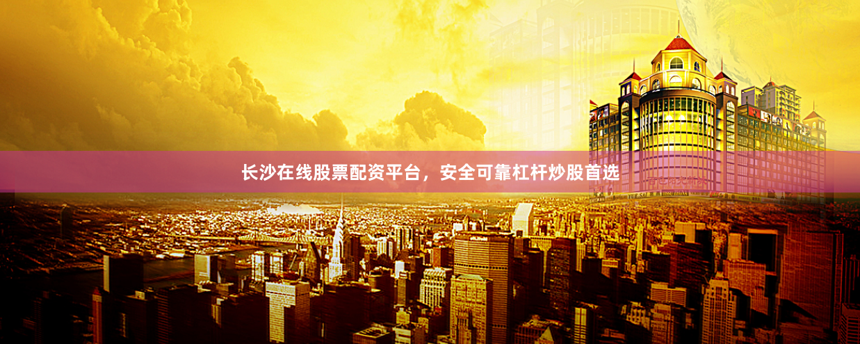 长沙在线股票配资平台，安全可靠杠杆炒股首选
