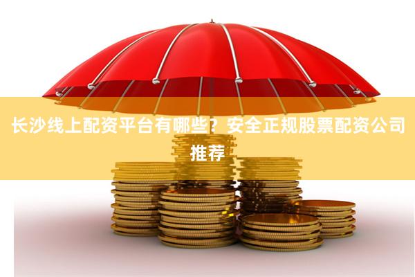 长沙线上配资平台有哪些？安全正规股票配资公司推荐
