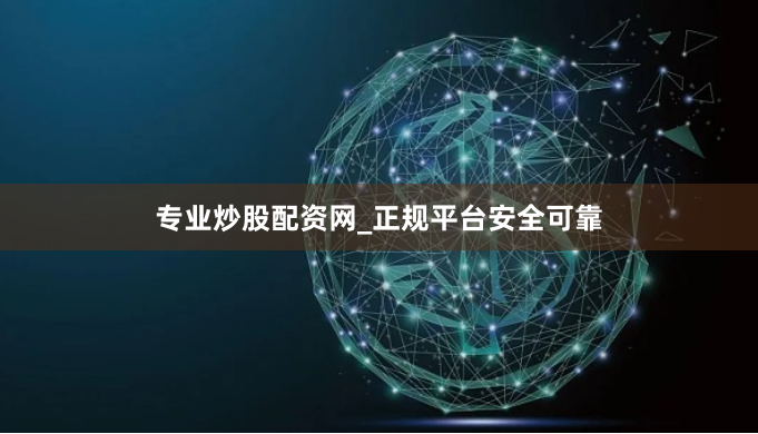 专业炒股配资网_正规平台安全可靠