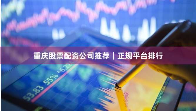 重庆股票配资公司推荐｜正规平台排行
