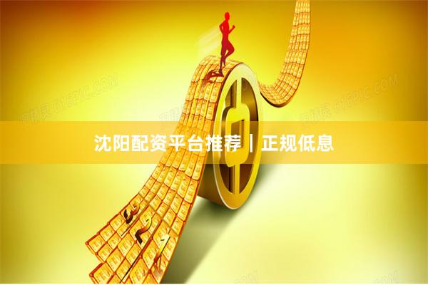 沈阳配资平台推荐｜正规低息