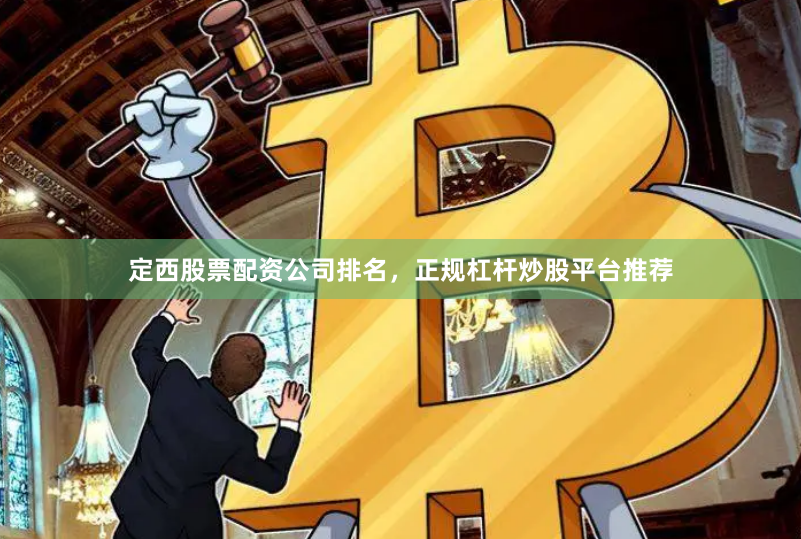 定西股票配资公司排名，正规杠杆炒股平台推荐