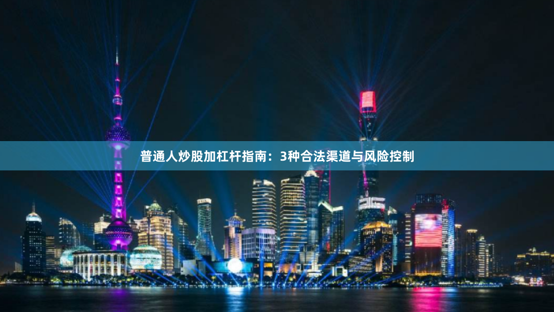 普通人炒股加杠杆指南：3种合法渠道与风险控制