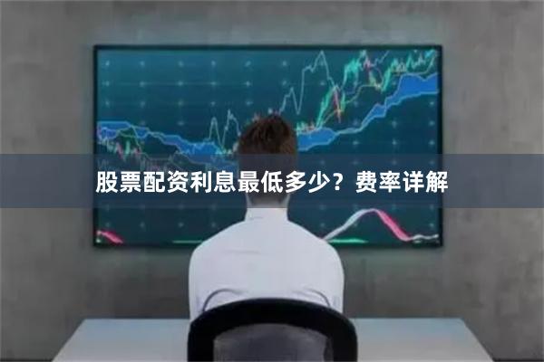 股票配资利息最低多少?费率详解