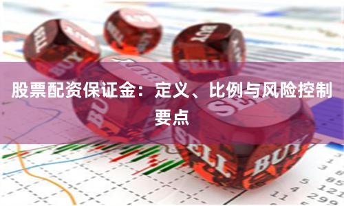 股票配资保证金：定义、比例与风险控制要点
