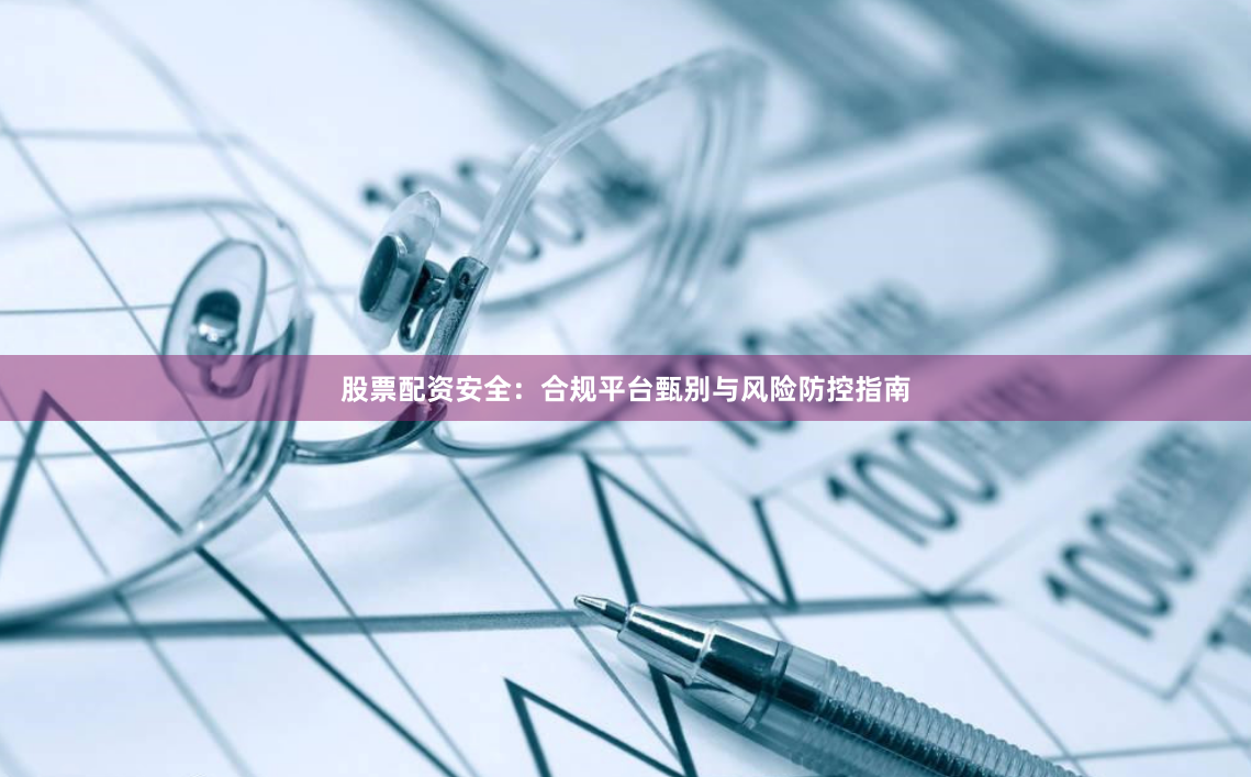 股票配资安全：合规平台甄别与风险防控指南