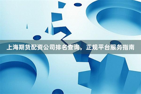 上海期货配资公司排名查询，正规平台服务指南