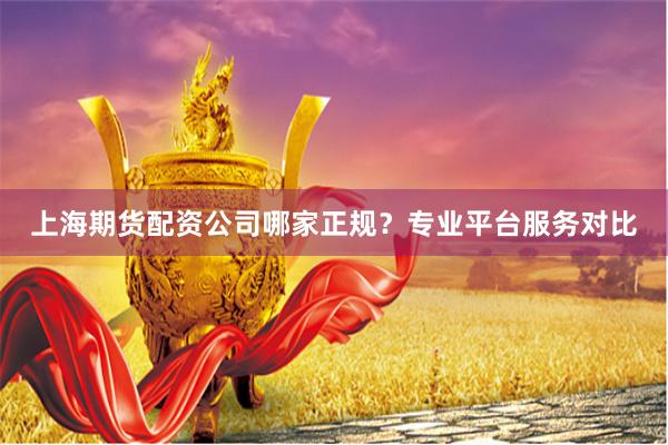 上海期货配资公司哪家正规？专业平台服务对比