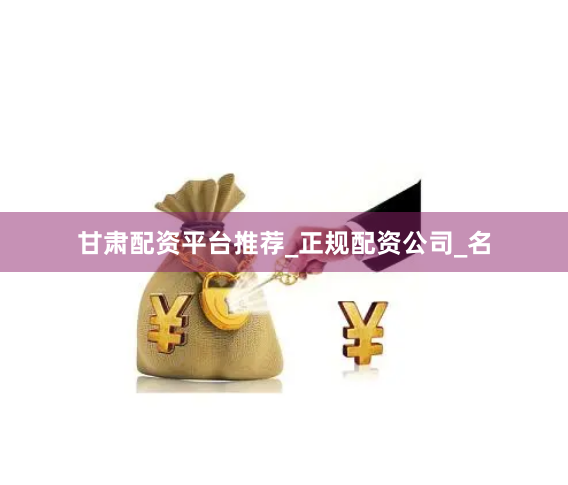 甘肃配资平台推荐_正规配资公司_名
