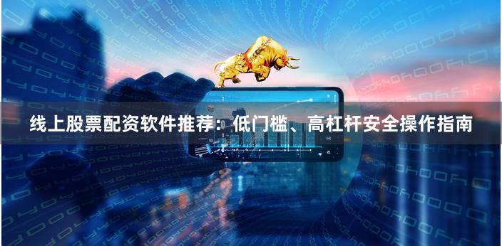 线上股票配资软件推荐：低门槛、高杠杆安全操作指南