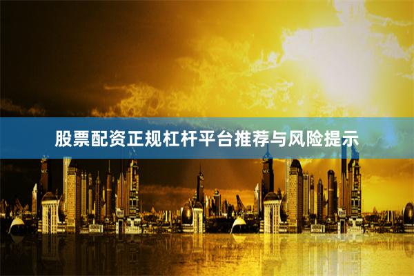 股票配资正规杠杆平台推荐与风险提示