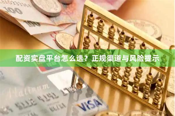 配资实盘平台怎么选？正规渠道与风险提示