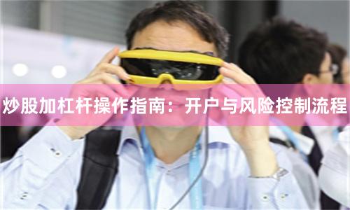 炒股加杠杆操作指南：开户与风险控制流程