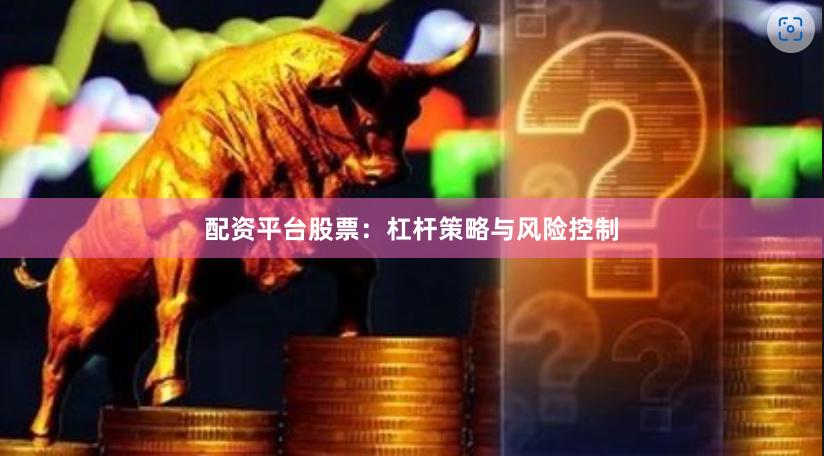 配资平台股票：杠杆策略与风险控制