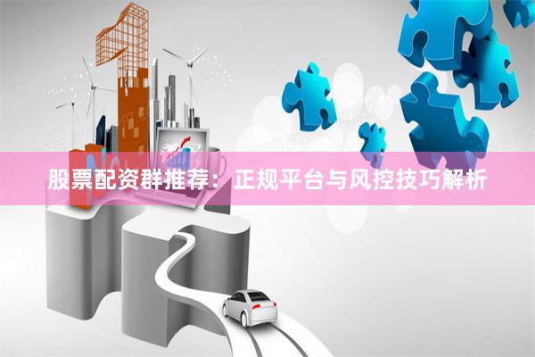 股票配资群推荐：正规平台与风控技巧解析