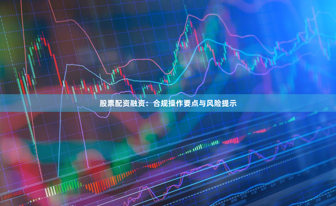 股票配资融资：合规操作要点与风险提示